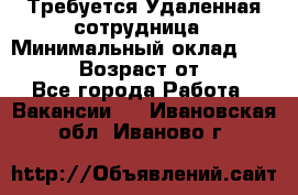 Требуется Удаленная сотрудница › Минимальный оклад ­ 97 000 › Возраст от ­ 18 - Все города Работа » Вакансии   . Ивановская обл.,Иваново г.